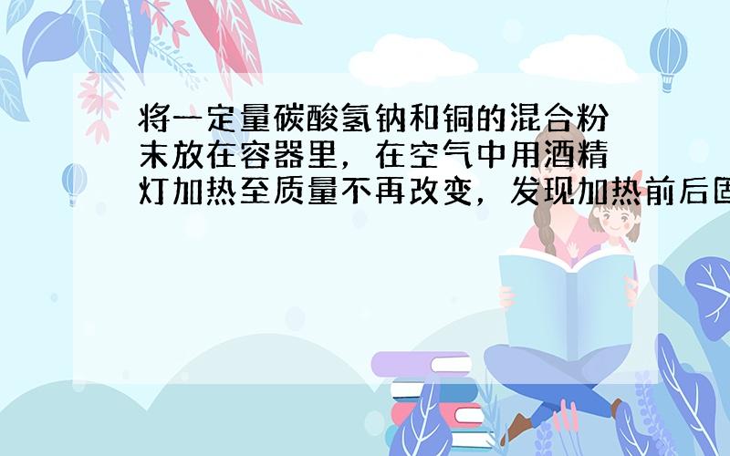 将一定量碳酸氢钠和铜的混合粉末放在容器里，在空气中用酒精灯加热至质量不再改变，发现加热前后固体总质量相等，写出有关的化学