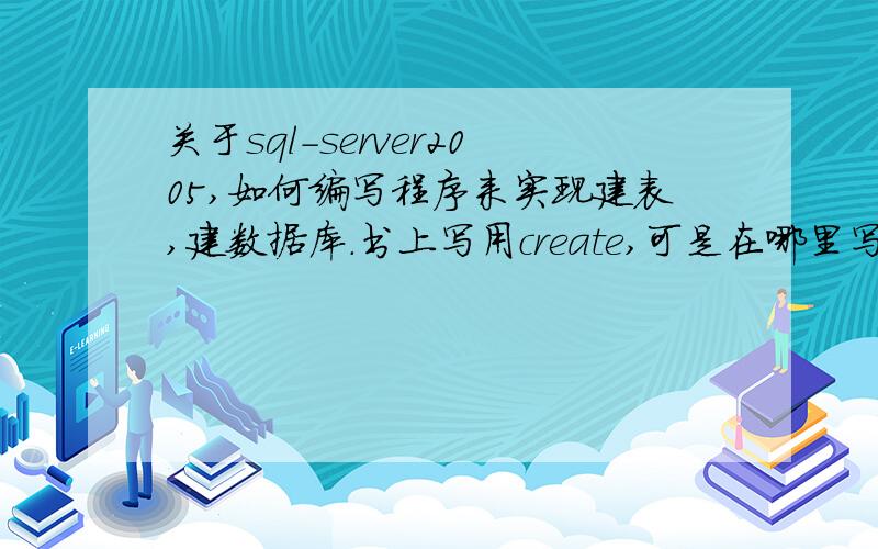 关于sql-server2005,如何编写程序来实现建表,建数据库.书上写用create,可是在哪里写create语句了