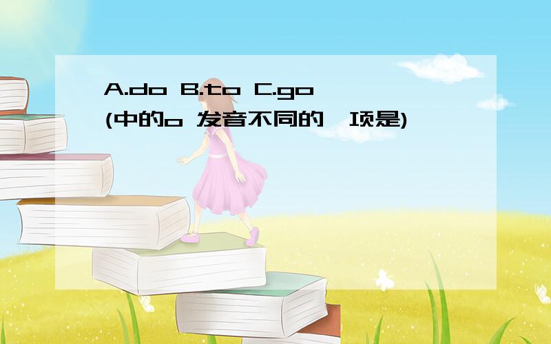 A.do B.to C.go(中的o 发音不同的一项是)