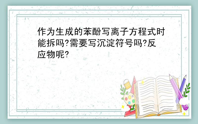 作为生成的苯酚写离子方程式时能拆吗?需要写沉淀符号吗?反应物呢?