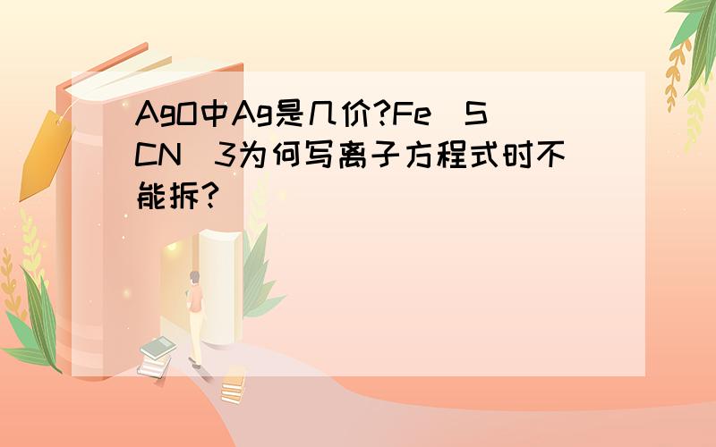 AgO中Ag是几价?Fe（SCN）3为何写离子方程式时不能拆?