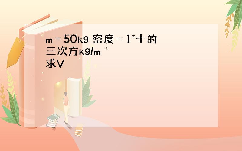 m＝50kg 密度＝1*十的三次方kg/m³ 求V