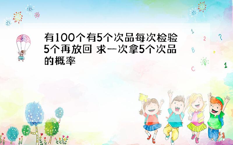 有100个有5个次品每次检验5个再放回 求一次拿5个次品的概率