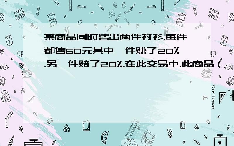 某商品同时售出两件衬衫，每件都售60元其中一件赚了20%，另一件赔了20%，在此交易中，此商品（　　）