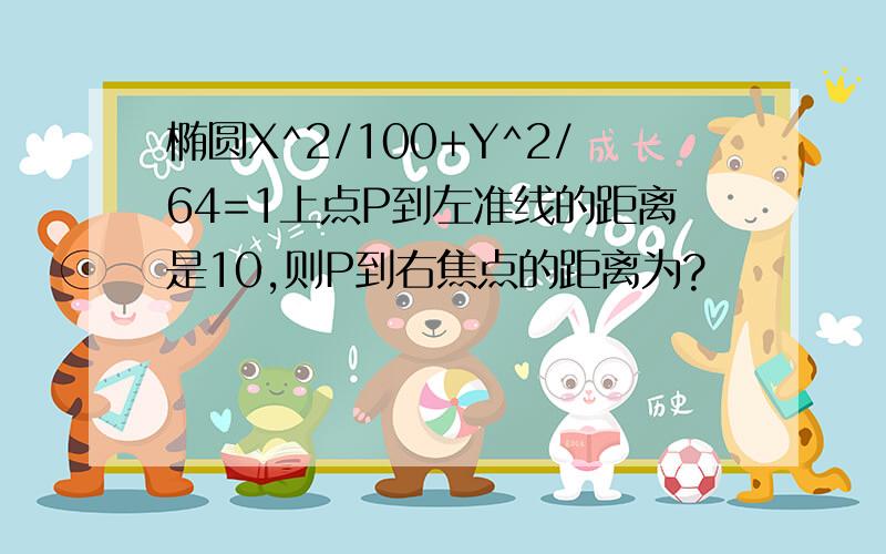 椭圆X^2/100+Y^2/64=1上点P到左准线的距离是10,则P到右焦点的距离为?