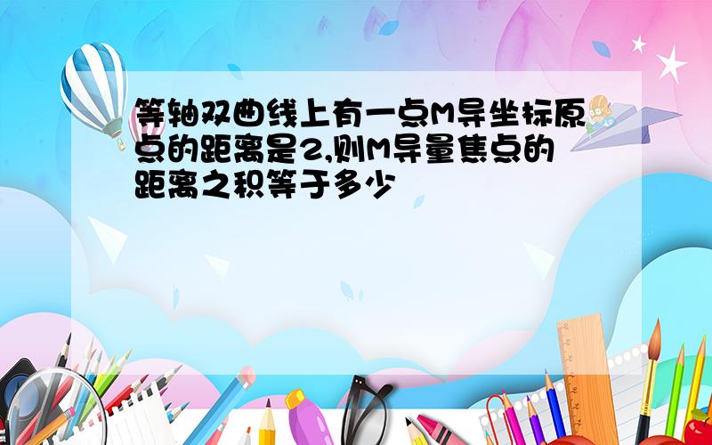 等轴双曲线上有一点M导坐标原点的距离是2,则M导量焦点的距离之积等于多少