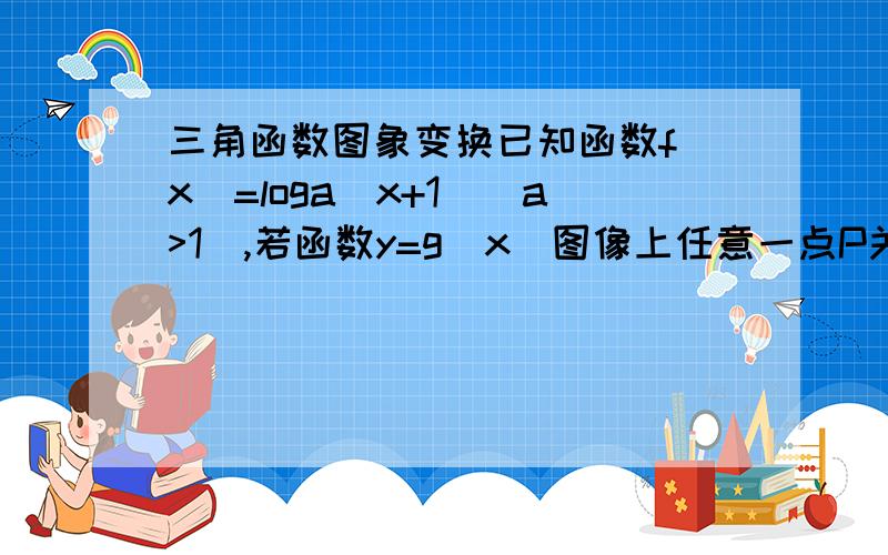 三角函数图象变换已知函数f(x)=loga(x+1)(a>1),若函数y=g(x)图像上任意一点P关于原点的对称点Q的轨