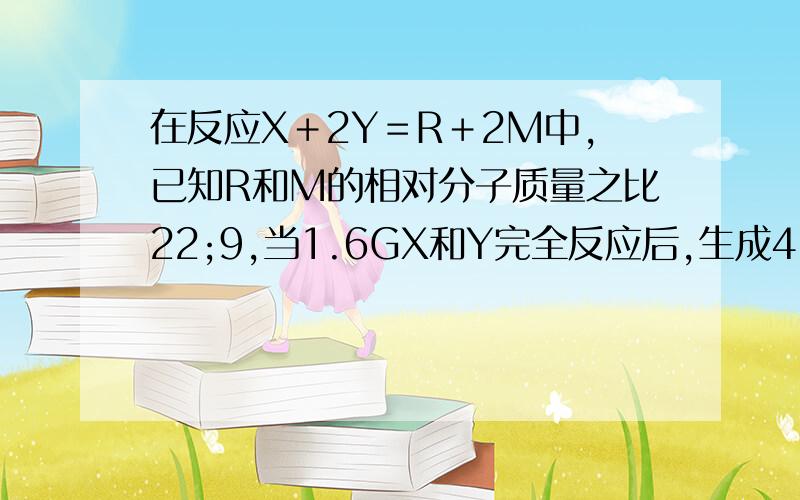 在反应X＋2Y＝R＋2M中,已知R和M的相对分子质量之比22;9,当1.6GX和Y完全反应后,生成4.4,则在反应中Y和