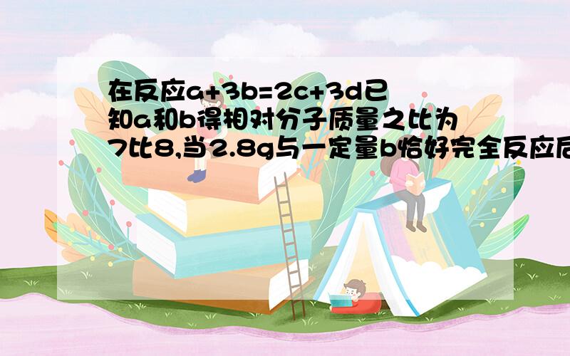 在反应a+3b=2c+3d已知a和b得相对分子质量之比为7比8,当2.8g与一定量b恰好完全反应后,生成3.6gd,则c