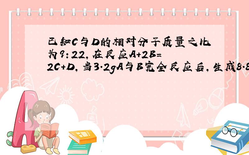 已知C与D的相对分子质量之比为9：22,在反应A+2B=2C+D,当3.2gA与B完全反应后,生成8.8gD,则参加反应