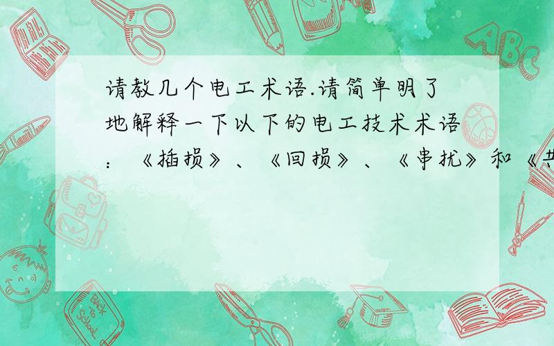 请教几个电工术语.请简单明了地解释一下以下的电工技术术语：《插损》、《回损》、《串扰》和《共模抑制》.“插入损耗”?是在