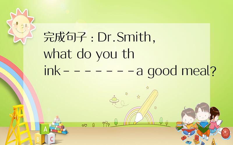 完成句子：Dr.Smith,what do you think-------a good meal?