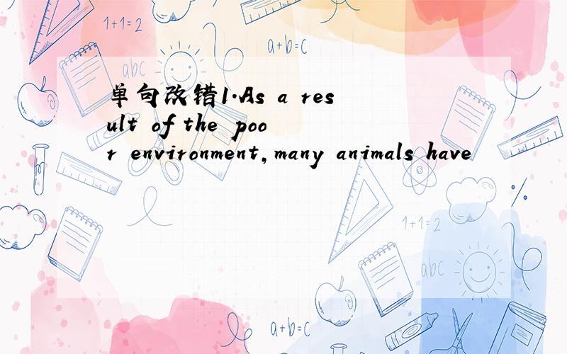 单句改错1.As a result of the poor environment,many animals have