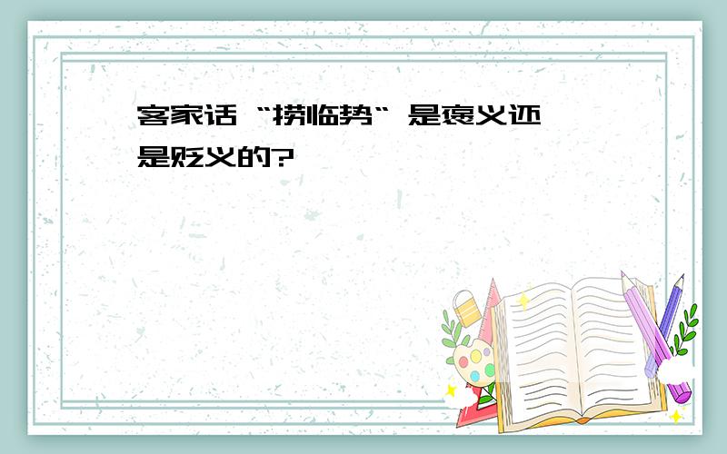 客家话 “捞临势“ 是褒义还是贬义的?