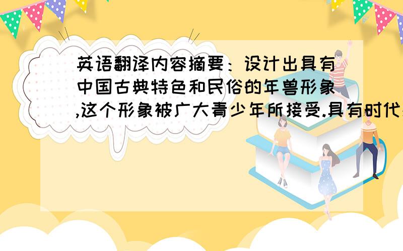 英语翻译内容摘要：设计出具有中国古典特色和民俗的年兽形象,这个形象被广大青少年所接受.具有时代感,创新性.一部作品的灵魂