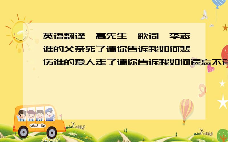 英语翻译梵高先生《歌词》李志谁的父亲死了请你告诉我如何悲伤谁的爱人走了请你告诉我如何遗忘不管你拥有什么我们生来就是孤独让