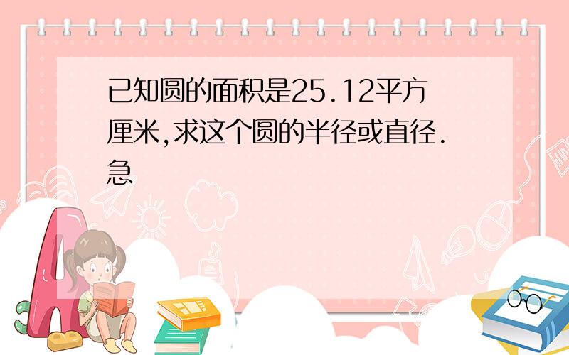 已知圆的面积是25.12平方厘米,求这个圆的半径或直径.急