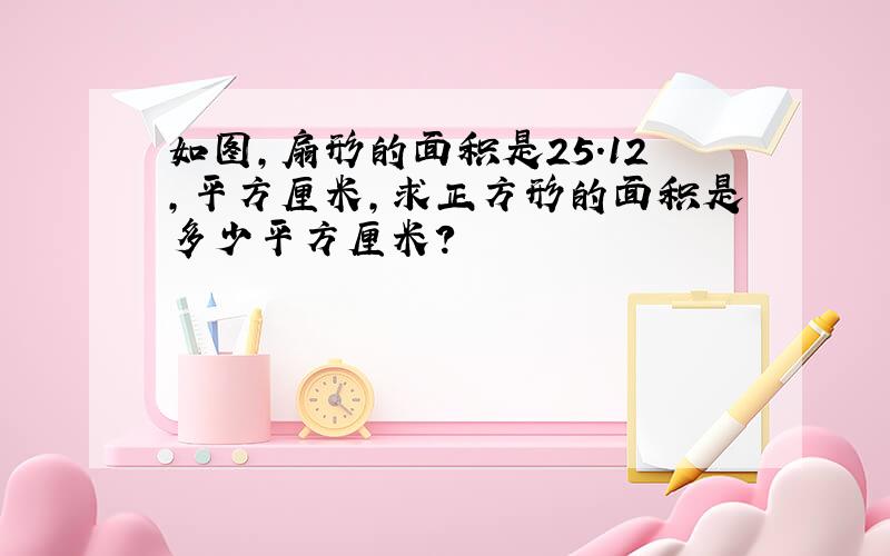 如图,扇形的面积是25.12,平方厘米,求正方形的面积是多少平方厘米?