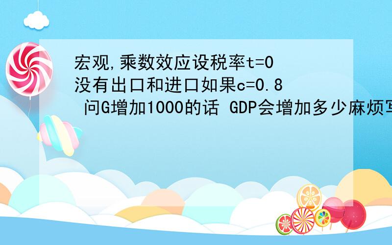 宏观,乘数效应设税率t=0 没有出口和进口如果c=0.8 问G增加1000的话 GDP会增加多少麻烦写下该如何应用乘数效