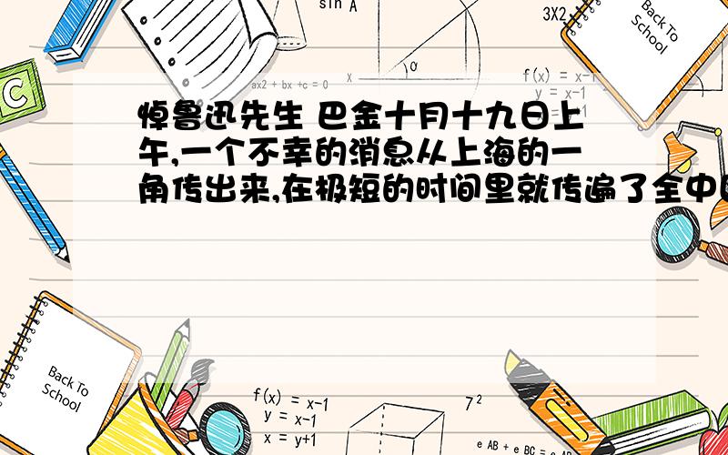 悼鲁迅先生 巴金十月十九日上午,一个不幸的消息从上海的一角传出来,在极短的时间里就传遍了全中国,全世界：鲁迅先生逝世了!