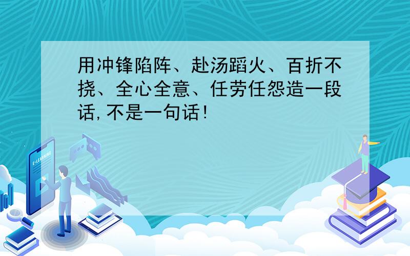 用冲锋陷阵、赴汤蹈火、百折不挠、全心全意、任劳任怨造一段话,不是一句话!