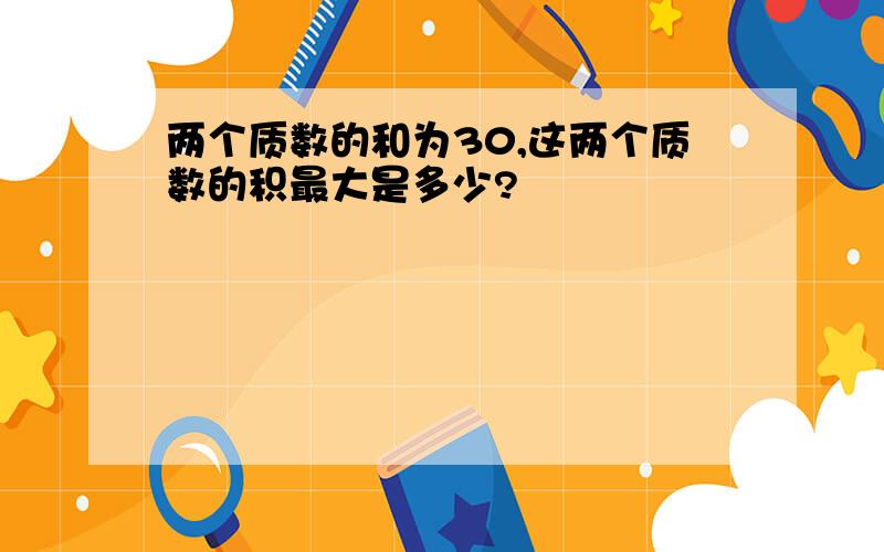 两个质数的和为30,这两个质数的积最大是多少?