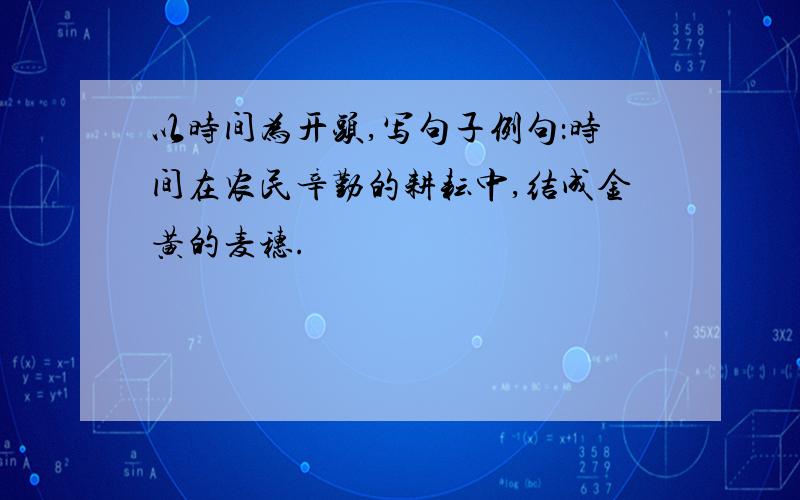 以时间为开头,写句子例句：时间在农民辛勤的耕耘中,结成金黄的麦穗.