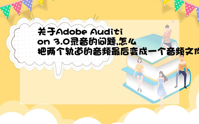 关于Adobe Audition 3.0录音的问题,怎么把两个轨道的音频最后变成一个音频文件?