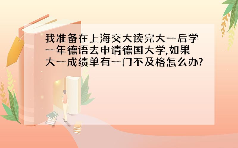 我准备在上海交大读完大一后学一年德语去申请德国大学,如果大一成绩单有一门不及格怎么办?