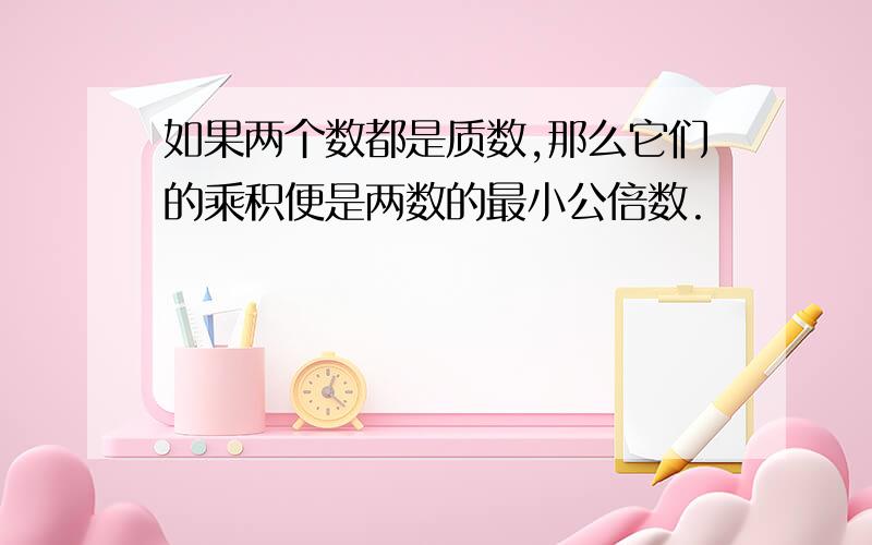 如果两个数都是质数,那么它们的乘积便是两数的最小公倍数.