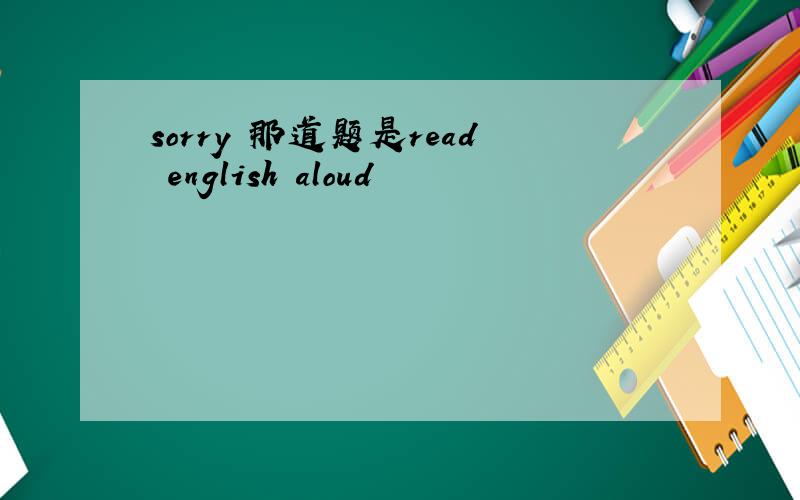 sorry 那道题是read english aloud