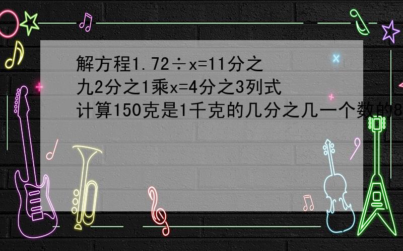 解方程1.72÷x=11分之九2分之1乘x=4分之3列式计算150克是1千克的几分之几一个数的8分之3是20分之九,这个