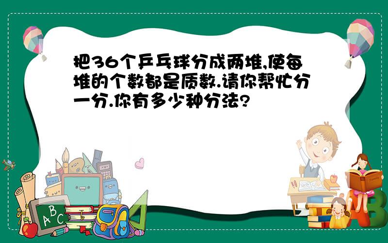 把36个乒乓球分成两堆,使每堆的个数都是质数.请你帮忙分一分.你有多少种分法?