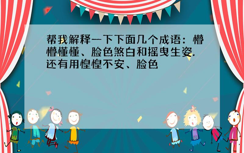 帮我解释一下下面几个成语：懵懵懂懂、脸色煞白和摇曳生姿.还有用惶惶不安、脸色