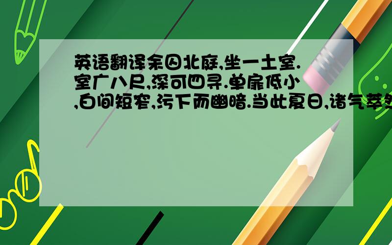 英语翻译余囚北庭,坐一土室.室广八尺,深可四寻.单扉低小,白间短窄,污下而幽暗.当此夏日,诸气萃然：雨潦四集,浮动床几,