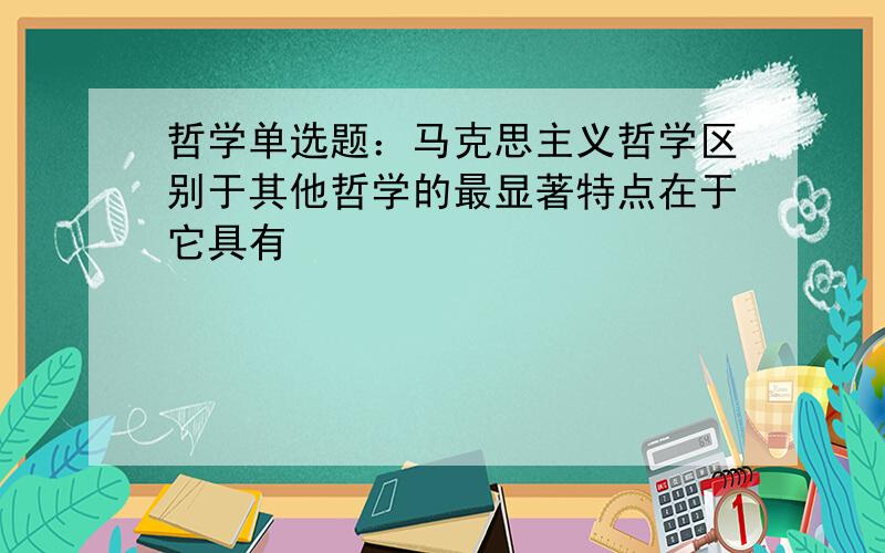 哲学单选题：马克思主义哲学区别于其他哲学的最显著特点在于它具有