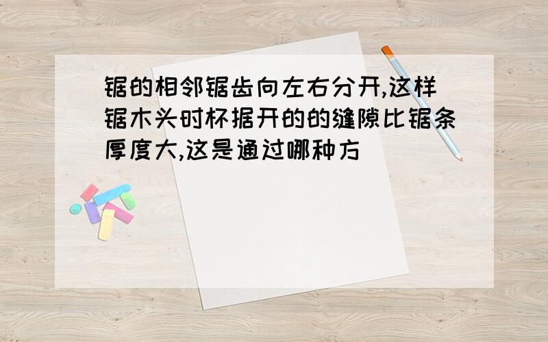 锯的相邻锯齿向左右分开,这样锯木头时杯据开的的缝隙比锯条厚度大,这是通过哪种方