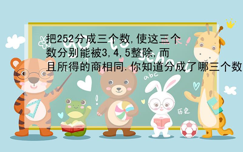 把252分成三个数,使这三个数分别能被3,4,5整除,而且所得的商相同.你知道分成了哪三个数吗?商是多少?