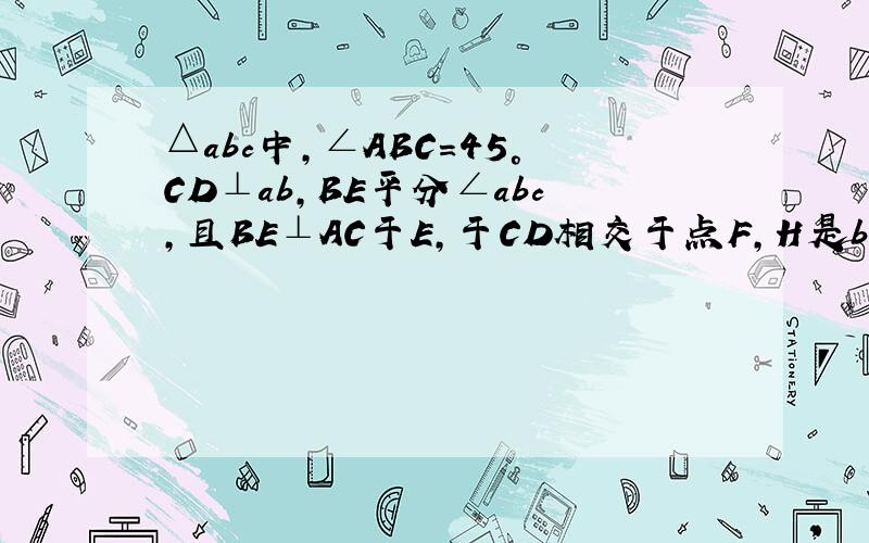 △abc中,∠ABC=45°CD⊥ab,BE平分∠abc,且BE⊥AC于E,于CD相交于点F,H是bC边上的中点连接DH