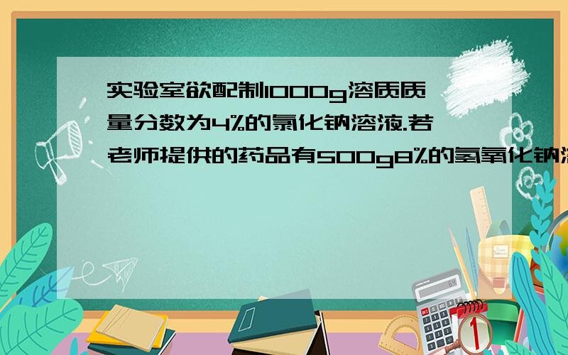 实验室欲配制1000g溶质质量分数为4%的氯化钠溶液.若老师提供的药品有500g8%的氢氧化钠溶液,500g1%的氢氧