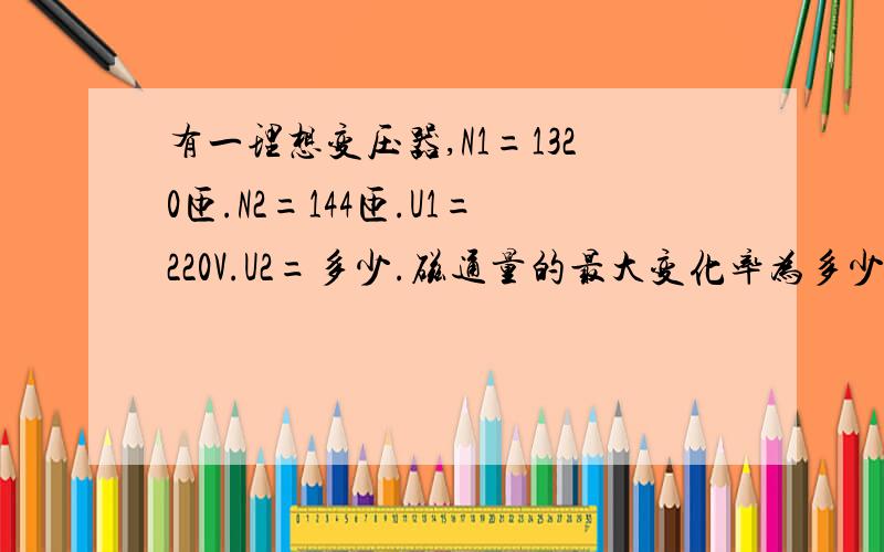 有一理想变压器,N1=1320匝.N2=144匝.U1=220V.U2=多少.磁通量的最大变化率为多少