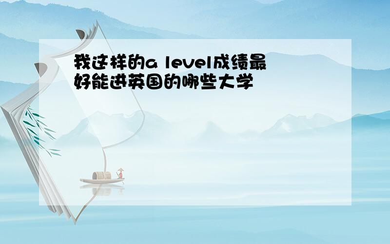 我这样的a level成绩最好能进英国的哪些大学