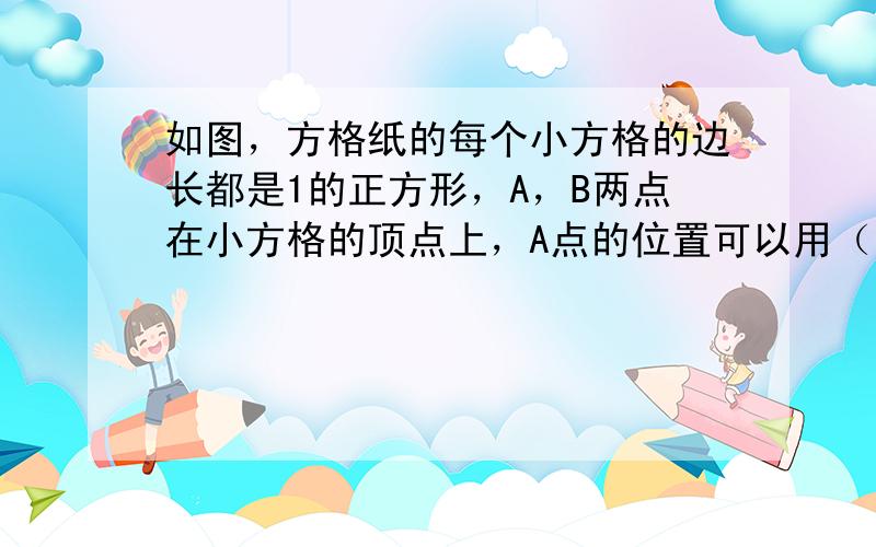 如图，方格纸的每个小方格的边长都是1的正方形，A，B两点在小方格的顶点上，A点的位置可以用（1，1）表示；B点的位置可用