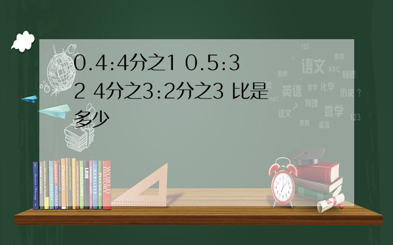 0.4:4分之1 0.5:32 4分之3:2分之3 比是多少