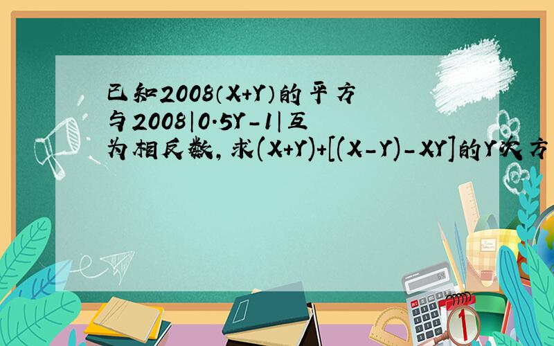 已知2008（X+Y）的平方与2008│0.5Y-1│互为相反数,求(X+Y)+[(X-Y)-XY]的Y次方-X/Y的值