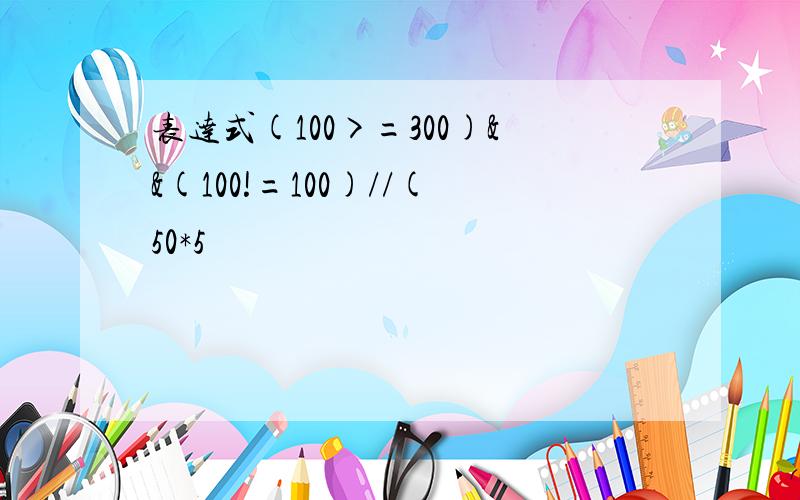 表达式(100>=300)&&(100!=100)//(50*5