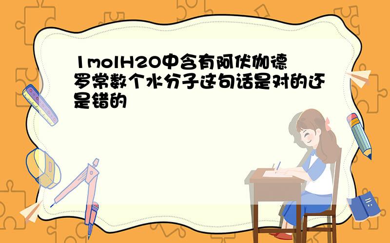 1molH2O中含有阿伏伽德罗常数个水分子这句话是对的还是错的