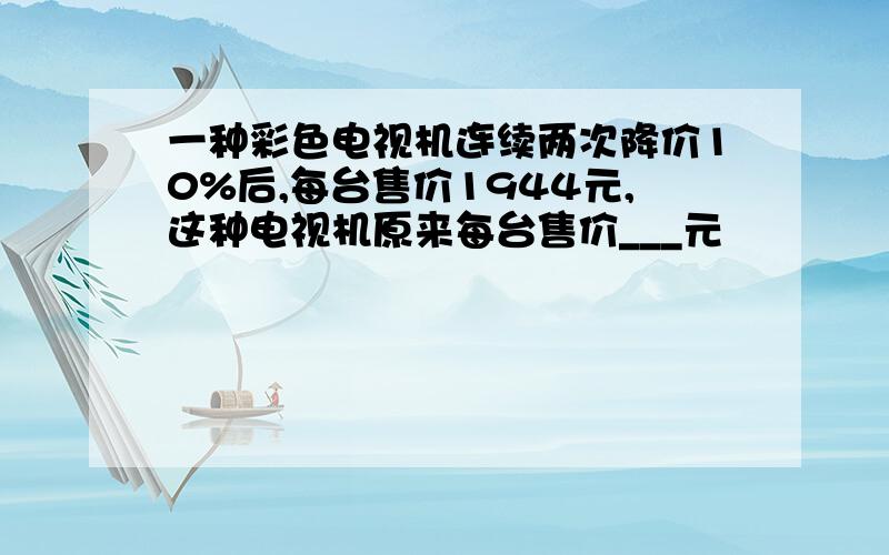 一种彩色电视机连续两次降价10%后,每台售价1944元,这种电视机原来每台售价___元