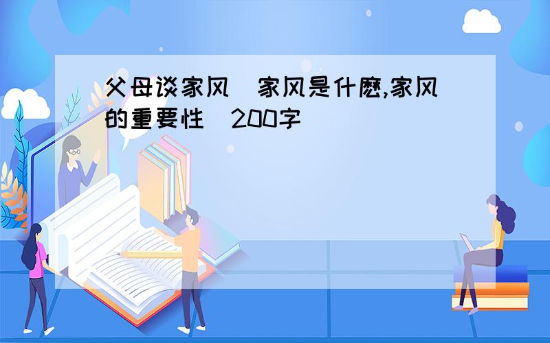 父母谈家风(家风是什麽,家风的重要性)200字