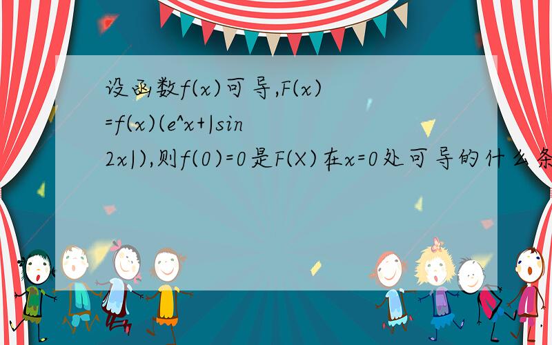 设函数f(x)可导,F(x)=f(x)(e^x+|sin2x|),则f(0)=0是F(X)在x=0处可导的什么条件?求证